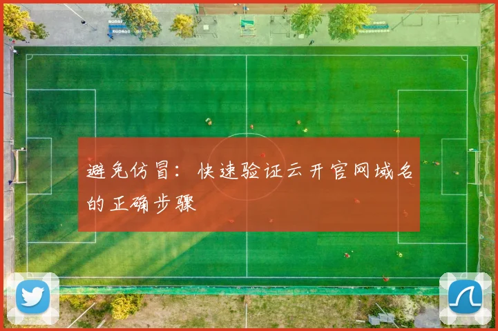 避免仿冒：快速验证云开官网域名的正确步骤