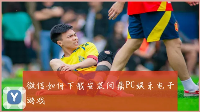 微信如何下载安装问鼎PG娱乐电子游戏