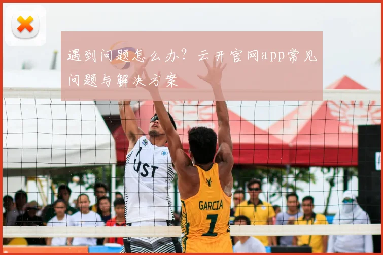 遇到问题怎么办？云开官网app常见问题与解决方案
