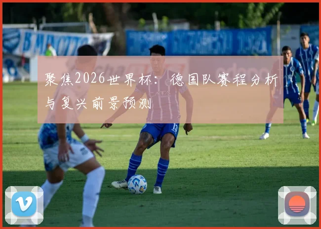 聚焦2026世界杯：德国队赛程分析与复兴前景预测