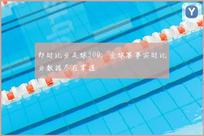 即时比分足球500：全球赛事实时比分数据尽在掌握