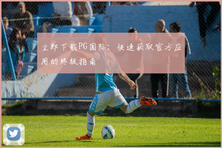 立即下载PG国际：快速获取官方应用的终极指南