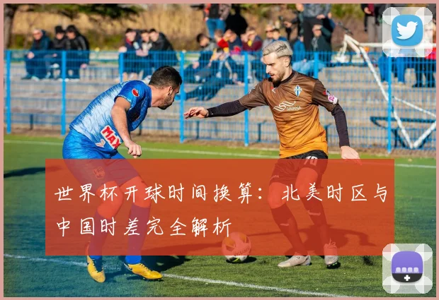 世界杯开球时间换算：北美时区与中国时差完全解析
