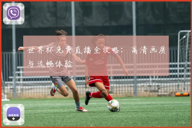 世界杯免费直播全攻略：高清画质与流畅体验