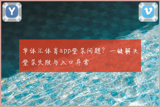 华体汇体育app登录问题？一键解决登录失败与入口异常