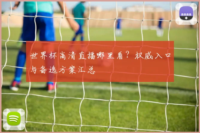 世界杯高清直播哪里看？权威入口与备选方案汇总