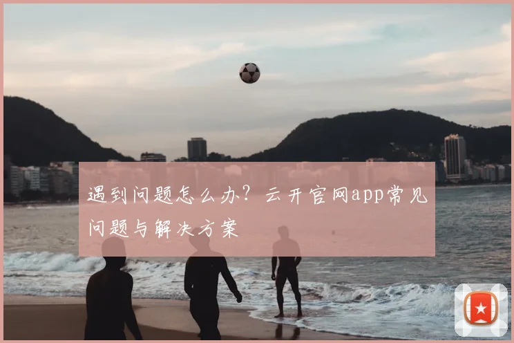 遇到问题怎么办？云开官网app常见问题与解决方案