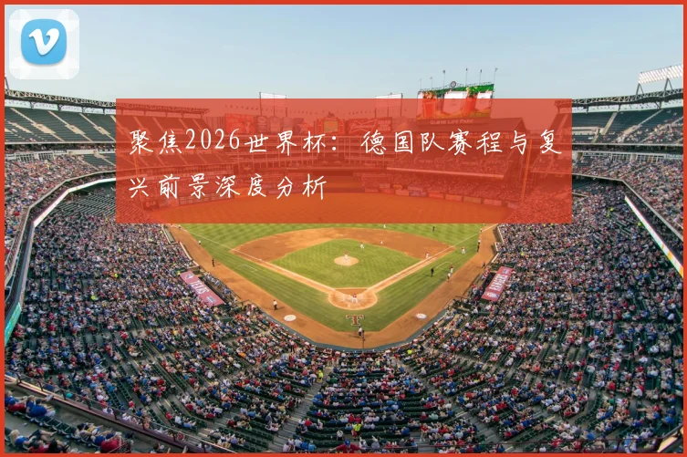 聚焦2026世界杯：德国队赛程与复兴前景深度分析