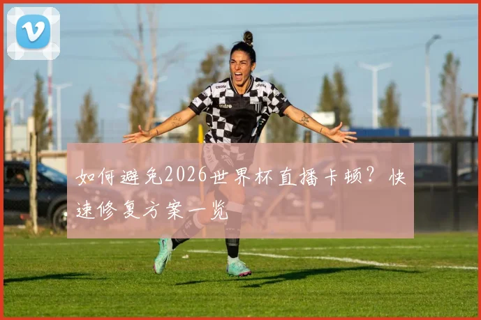 如何避免2026世界杯直播卡顿？快速修复方案一览