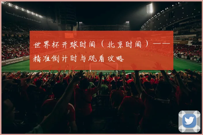 世界杯开球时间（北京时间）——精准倒计时与观看攻略