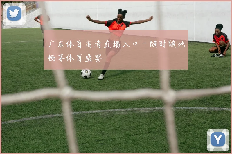 广东体育高清直播入口 - 随时随地畅享体育盛宴