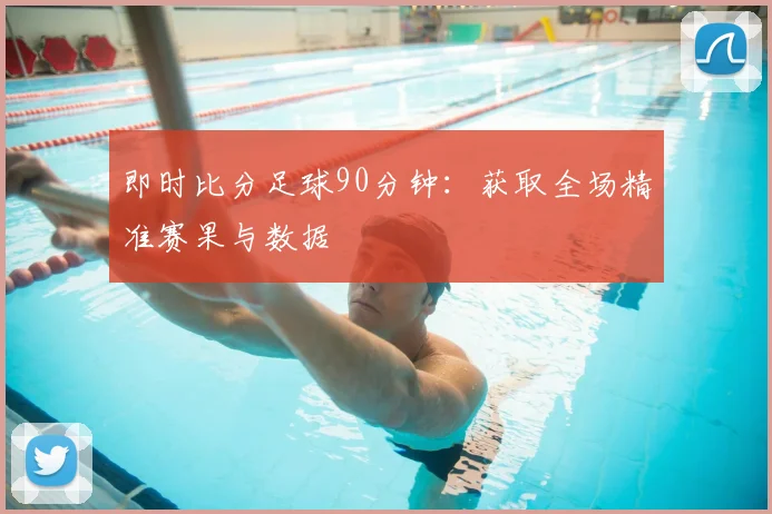 即时比分足球90分钟：获取全场精准赛果与数据