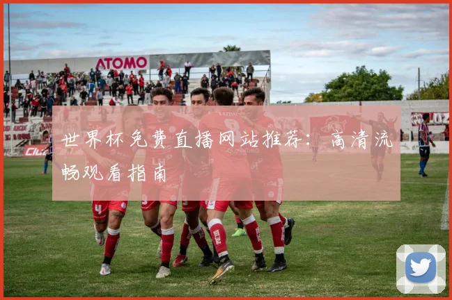 世界杯免费直播网站推荐：高清流畅观看指南