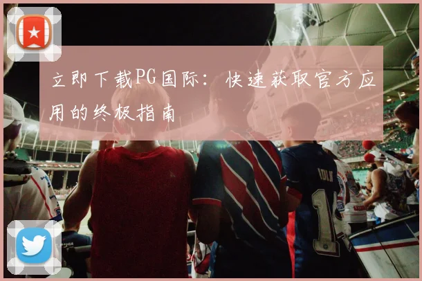 立即下载PG国际：快速获取官方应用的终极指南