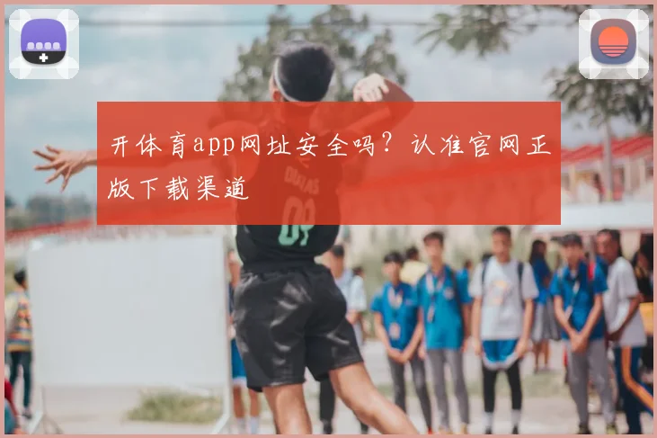 开体育app网址安全吗？认准官网正版下载渠道