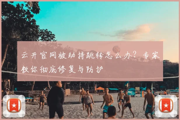 云开官网被劫持跳转怎么办？专家教你彻底修复与防护