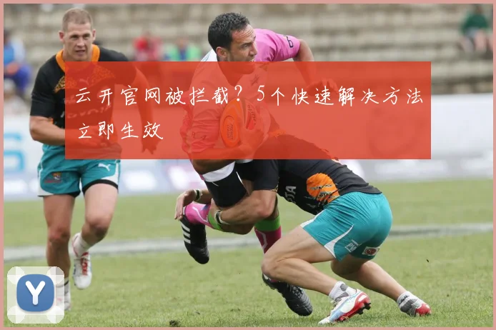 云开官网被拦截？5个快速解决方法立即生效
