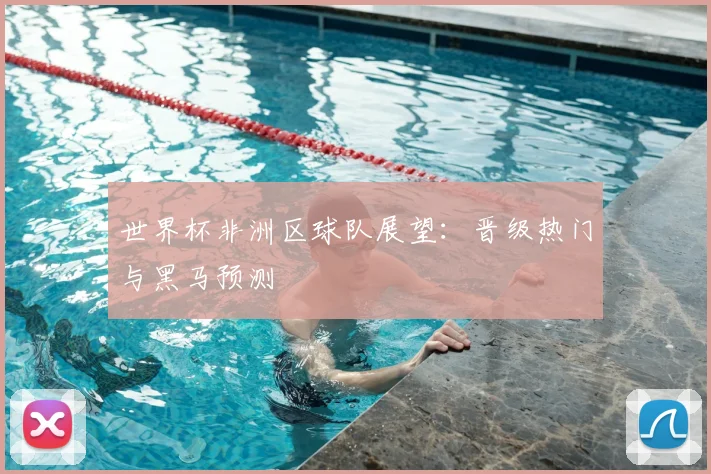 世界杯非洲区球队展望：晋级热门与黑马预测