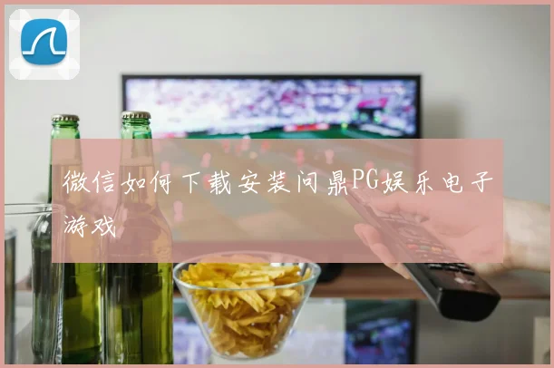 微信如何下载安装问鼎PG娱乐电子游戏