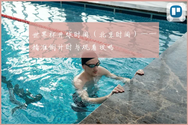 世界杯开球时间（北京时间）——精准倒计时与观看攻略