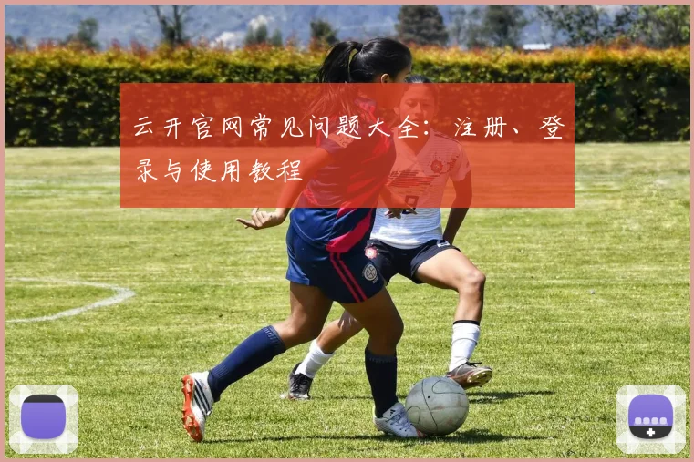 云开官网常见问题大全：注册、登录与使用教程